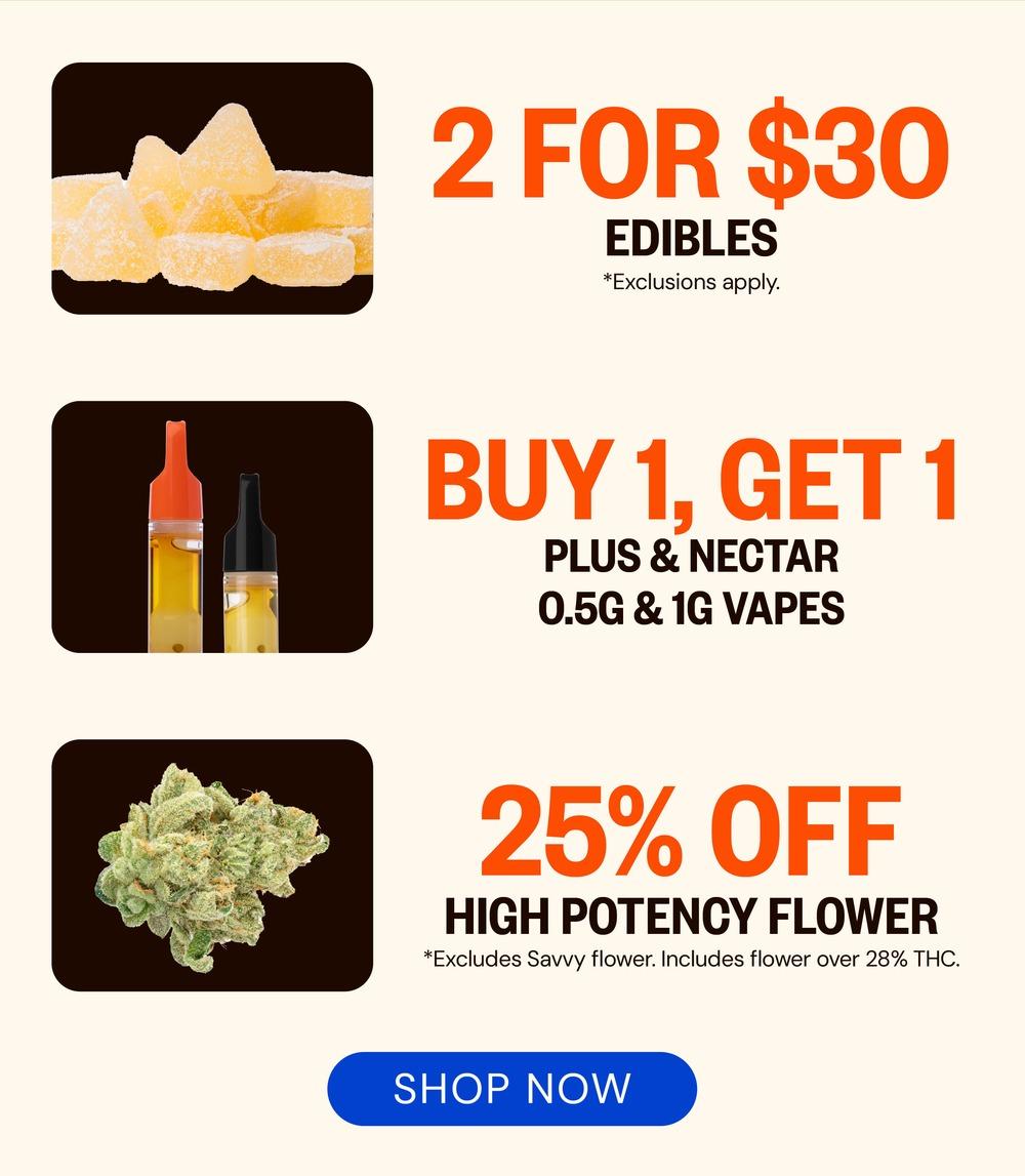 2 for $30 Edibles & BOGO Vapes